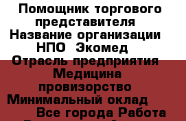 Помощник торгового представителя › Название организации ­ НПО «Экомед» › Отрасль предприятия ­ Медицина, провизорство › Минимальный оклад ­ 20 000 - Все города Работа » Вакансии   . Адыгея респ.,Адыгейск г.